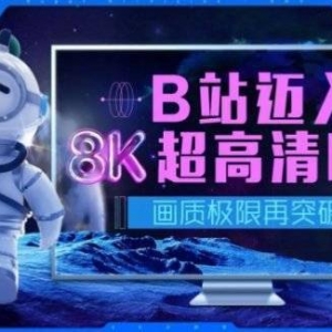 B站支持8K分辨率超高清了！开放用户8K视频投稿